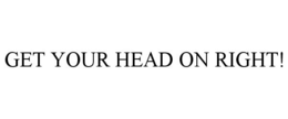 GET YOUR HEAD ON RIGHT!