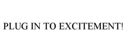 PLUG IN TO EXCITEMENT!