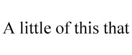 A LITTLE OF THIS THAT