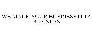 WE MAKE YOUR BUSINESS OUR BUSINESS