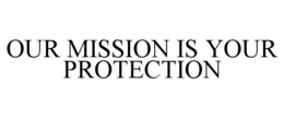 OUR MISSION IS YOUR PROTECTION