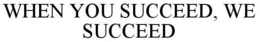 WHEN YOU SUCCEED, WE SUCCEED