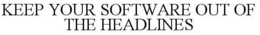 KEEP YOUR SOFTWARE OUT OF THE HEADLINES