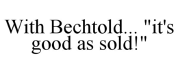 WITH BECHTOLD... "IT'S GOOD AS SOLD!"
