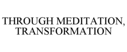 THROUGH MEDITATION, TRANSFORMATION