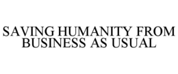 SAVING HUMANITY FROM BUSINESS AS USUAL