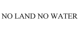 NO LAND NO WATER