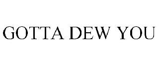 GOTTA DEW YOU