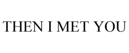 THEN I MET YOU