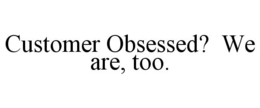 CUSTOMER OBSESSED? WE ARE, TOO.