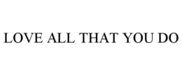 LOVE ALL THAT YOU DO