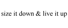 SIZE IT DOWN & LIVE IT UP