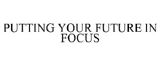 PUTTING YOUR FUTURE IN FOCUS