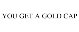 YOU GET A GOLD CAP
