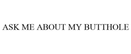 ASK ME ABOUT MY BUTTHOLE