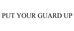 PUT YOUR GUARD UP