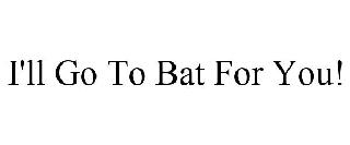 I'LL GO TO BAT FOR YOU!