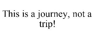 THIS IS A JOURNEY, NOT A TRIP!
