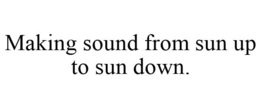 MAKING SOUND FROM SUN UP TO SUN DOWN.