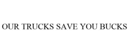 OUR TRUCKS SAVE YOU BUCKS