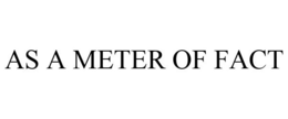 AS A METER OF FACT