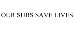 OUR SUBS SAVE LIVES