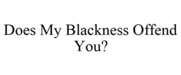DOES MY BLACKNESS OFFEND YOU?