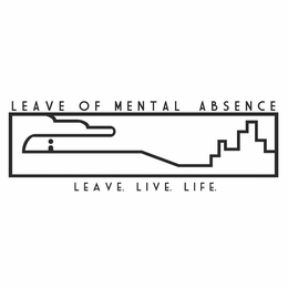LEAVE OF MENTAL ABSENCE LEAVE. LIVE. LIFE.
