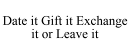 DATE IT GIFT IT EXCHANGE IT OR LEAVE IT