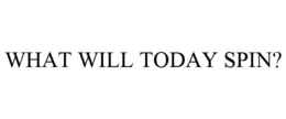 WHAT WILL TODAY SPIN?
