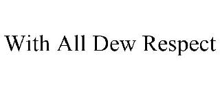 WITH ALL DEW RESPECT