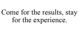 COME FOR THE RESULTS, STAY FOR THE EXPERIENCE.