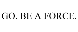 GO. BE A FORCE.