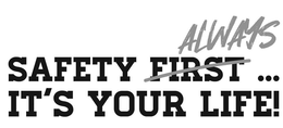 SAFETY FIRST ALWAYS ... IT'S YOUR LIFE!