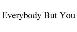EVERYBODY BUT YOU