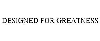 DESIGNED FOR GREATNESS