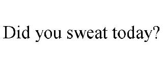 DID YOU SWEAT TODAY?