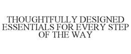 THOUGHTFULLY DESIGNED ESSENTIALS FOR EVERY STEP OF THE WAY