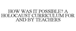 HOW WAS IT POSSIBLE? A HOLOCAUST CURRICULUM FOR AND BY TEACHERS