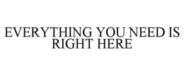 EVERYTHING YOU NEED IS RIGHT HERE