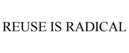 REUSE IS RADICAL