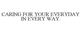 CARING FOR YOUR EVERYDAY IN EVERY WAY.