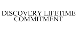 DISCOVERY LIFETIME COMMITMENT