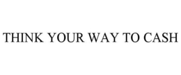 THINK YOUR WAY TO CASH