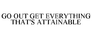 GO OUT GET EVERYTHING THAT'S ATTAINABLE