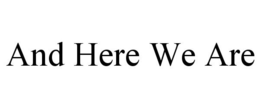AND HERE WE ARE