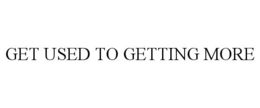 GET USED TO GETTING MORE