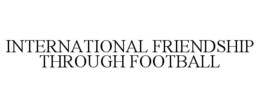 INTERNATIONAL FRIENDSHIP THROUGH FOOTBALL