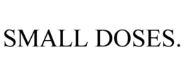 SMALL DOSES.