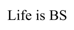 LIFE IS BS